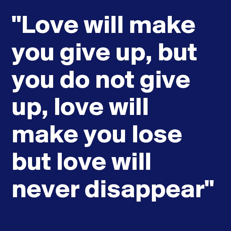"Love will make you give up, but you do not give up, love will make you lose but love will never disappear"