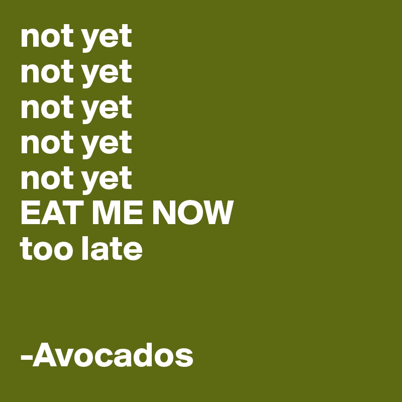 not yet
not yet
not yet
not yet
not yet
EAT ME NOW
too late


-Avocados