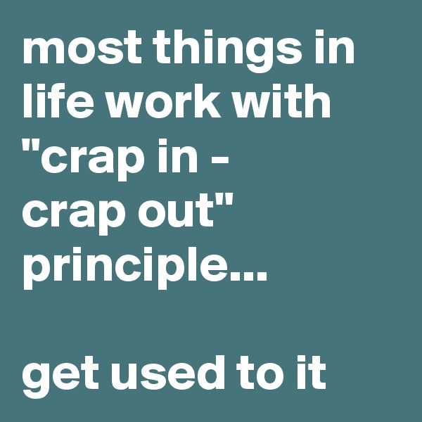 most things in life work with "crap in - 
crap out" principle... 

get used to it
