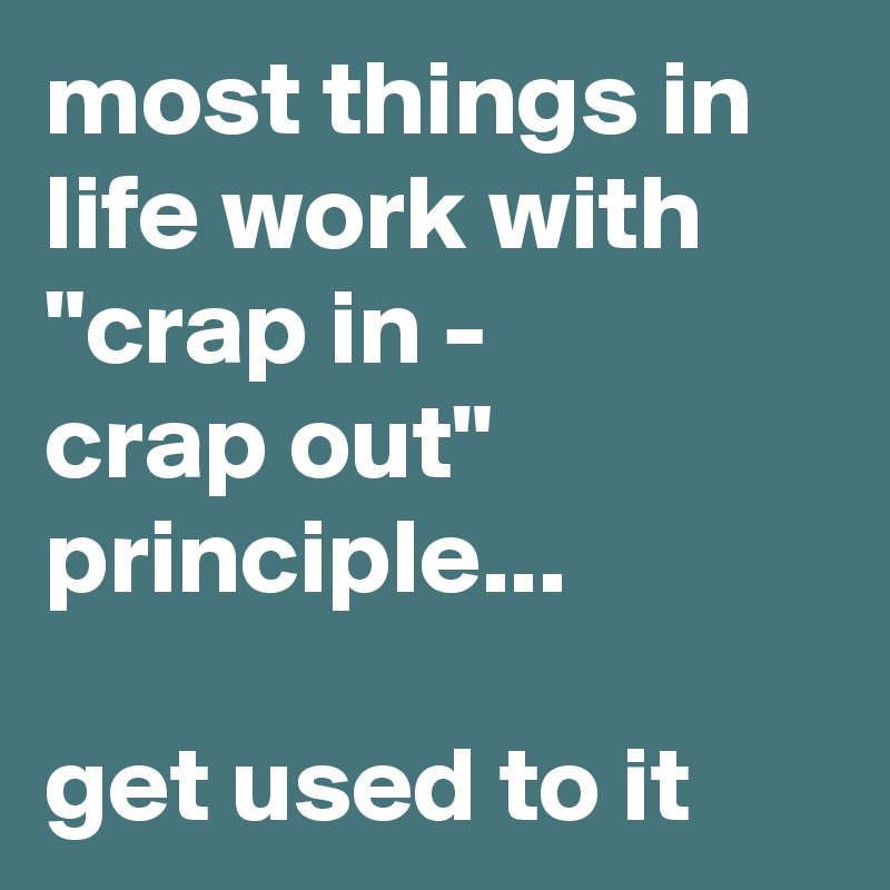 most things in life work with "crap in - 
crap out" principle... 

get used to it