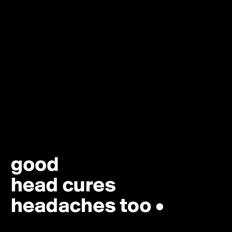 






good 
head cures
headaches too •