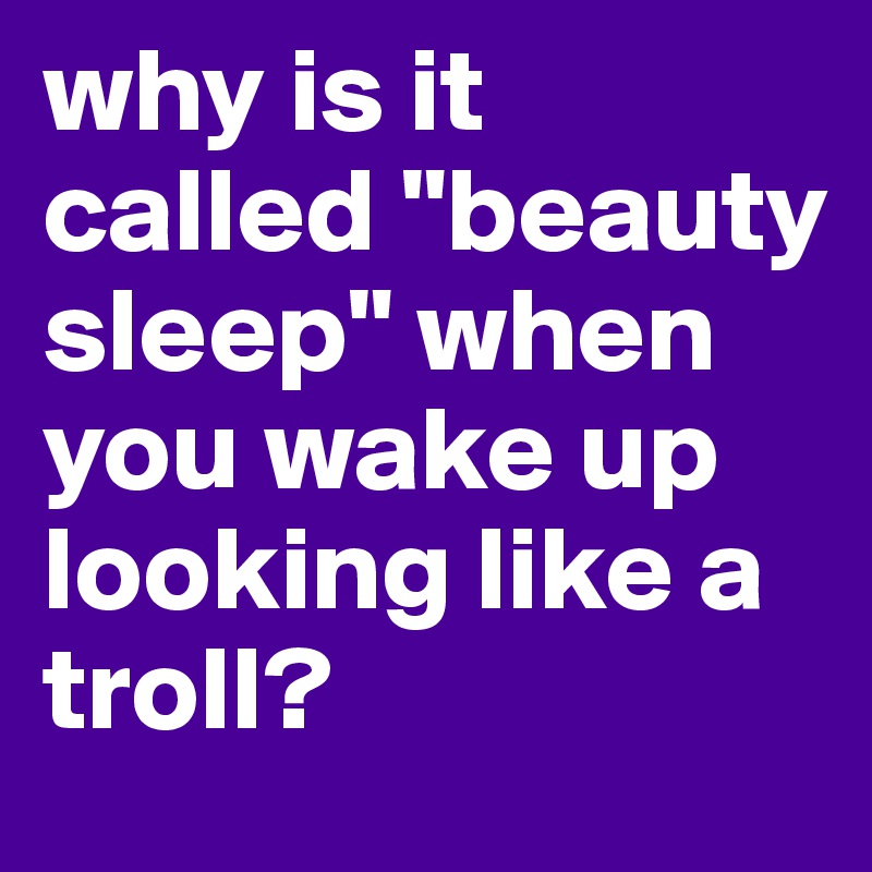 why is it called "beauty sleep" when you wake up looking like a troll?