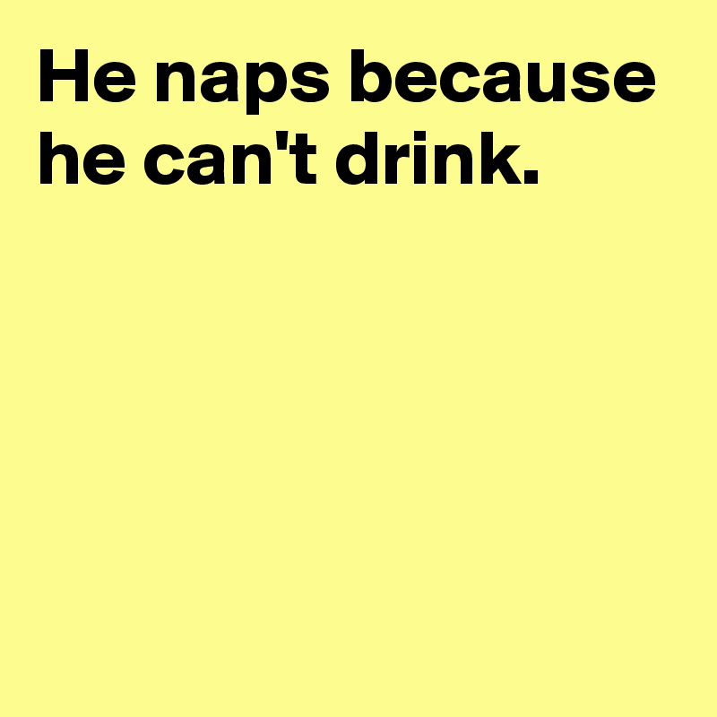 He naps because he can't drink.




