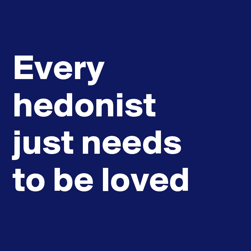 
Every
hedonist
just needs 
to be loved
 