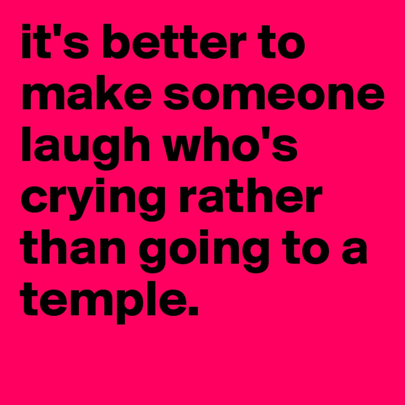 it's better to make someone laugh who's crying rather than going to a temple.