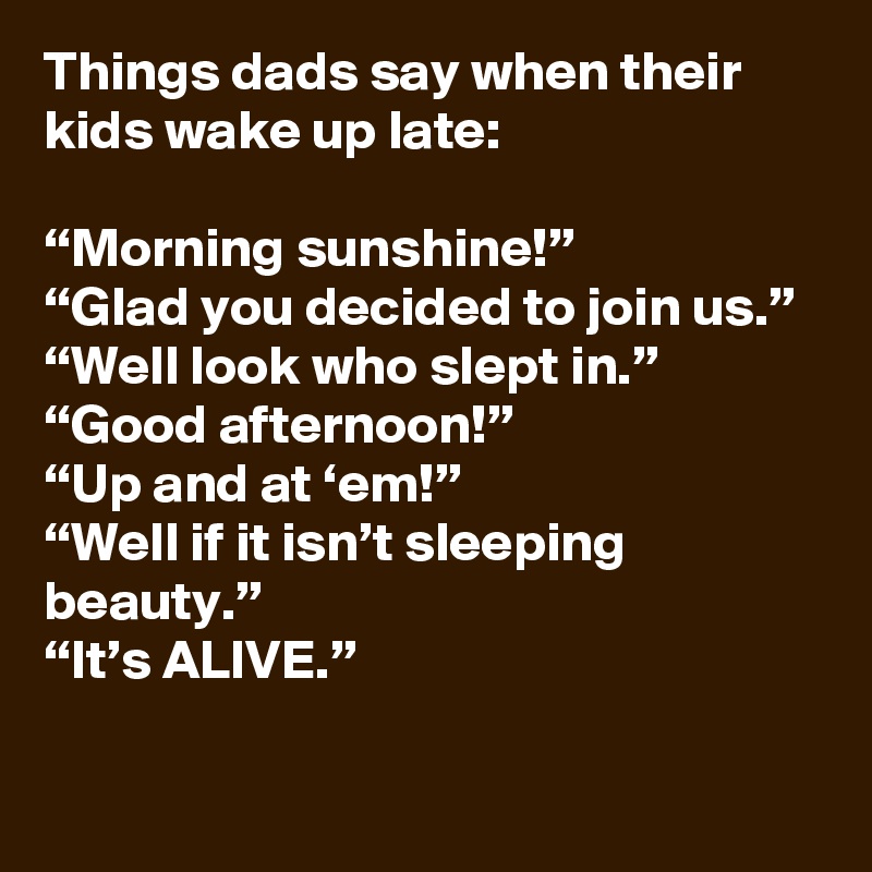 Things dads say when their kids wake up late:

“Morning sunshine!”
“Glad you decided to join us.”
“Well look who slept in.”
“Good afternoon!”
“Up and at ‘em!”
“Well if it isn’t sleeping beauty.”
“It’s ALIVE.”