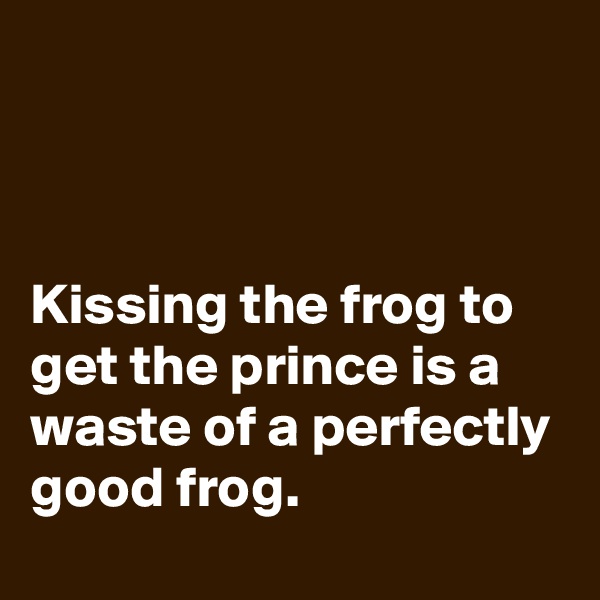 



Kissing the frog to get the prince is a waste of a perfectly good frog.