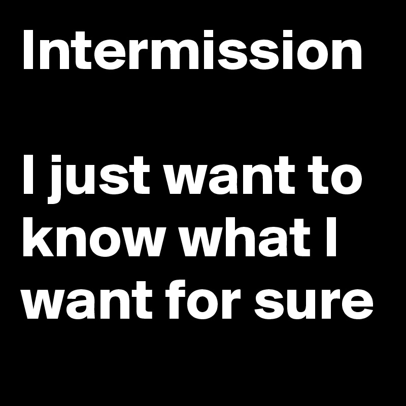 Intermission

I just want to know what I want for sure