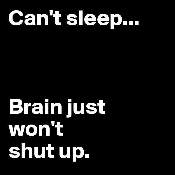 Can't sleep...



Brain just 
won't 
shut up. 