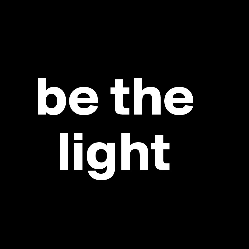 
  be the      
    light
