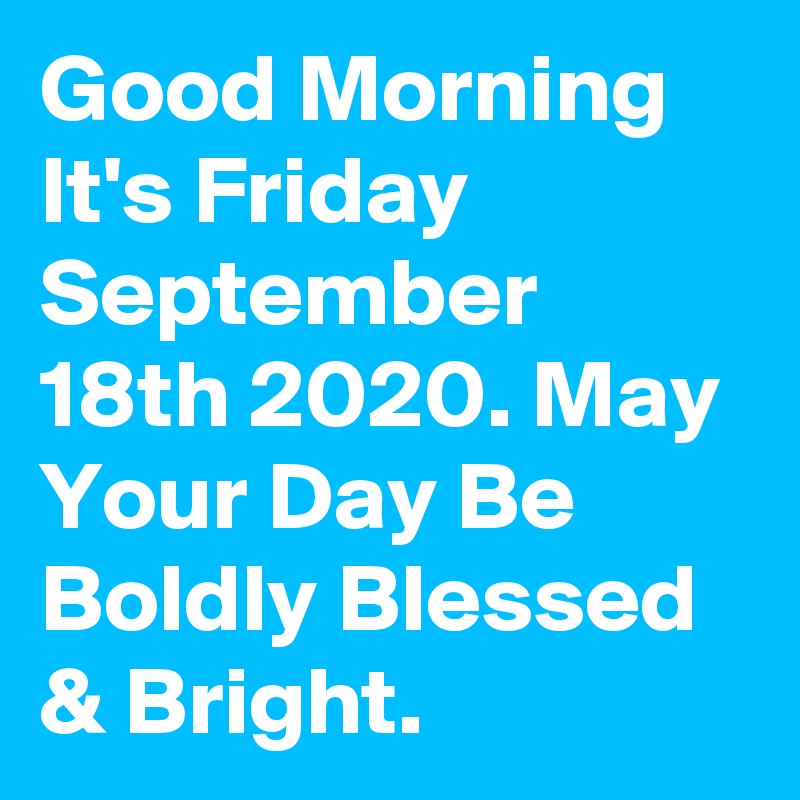 Good Morning It's Friday September 18th 2020. May Your Day Be Boldly Blessed & Bright.