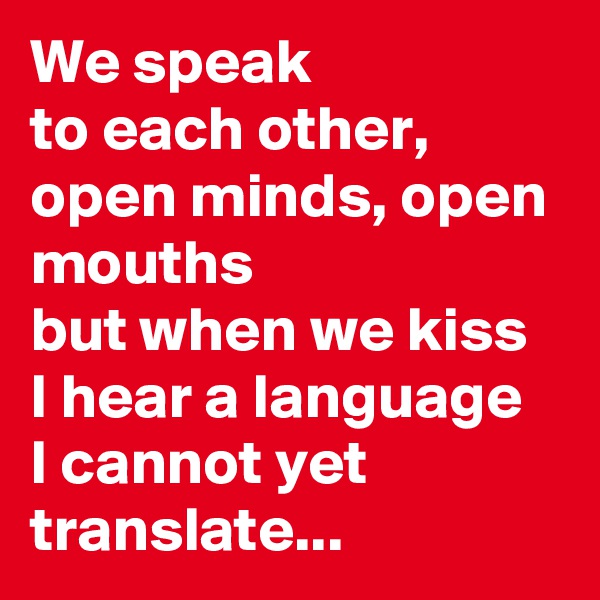 We speak
to each other,  open minds, open mouths
but when we kiss
I hear a language 
I cannot yet translate...
