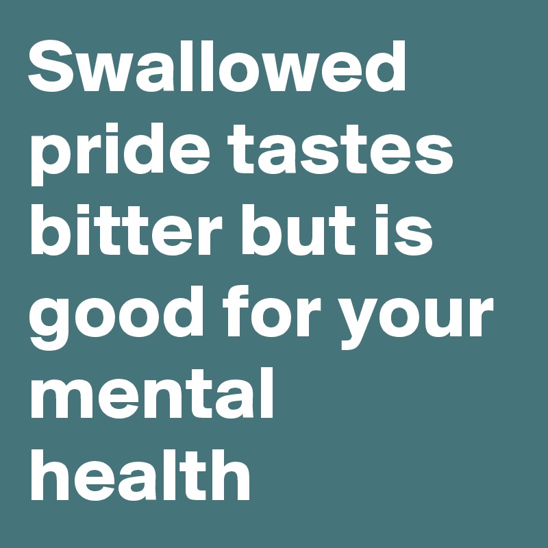 Swallowed pride tastes bitter but is good for your mental health