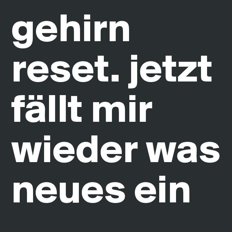 gehirn reset. jetzt fällt mir wieder was neues ein 