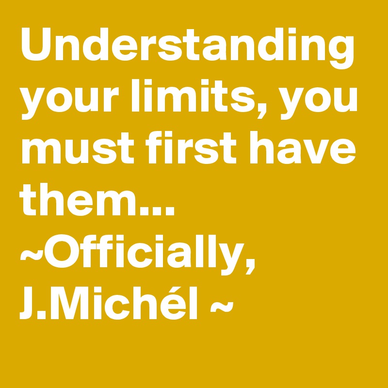 Understanding your limits, you must first have them... 
~Officially, J.Michél ~