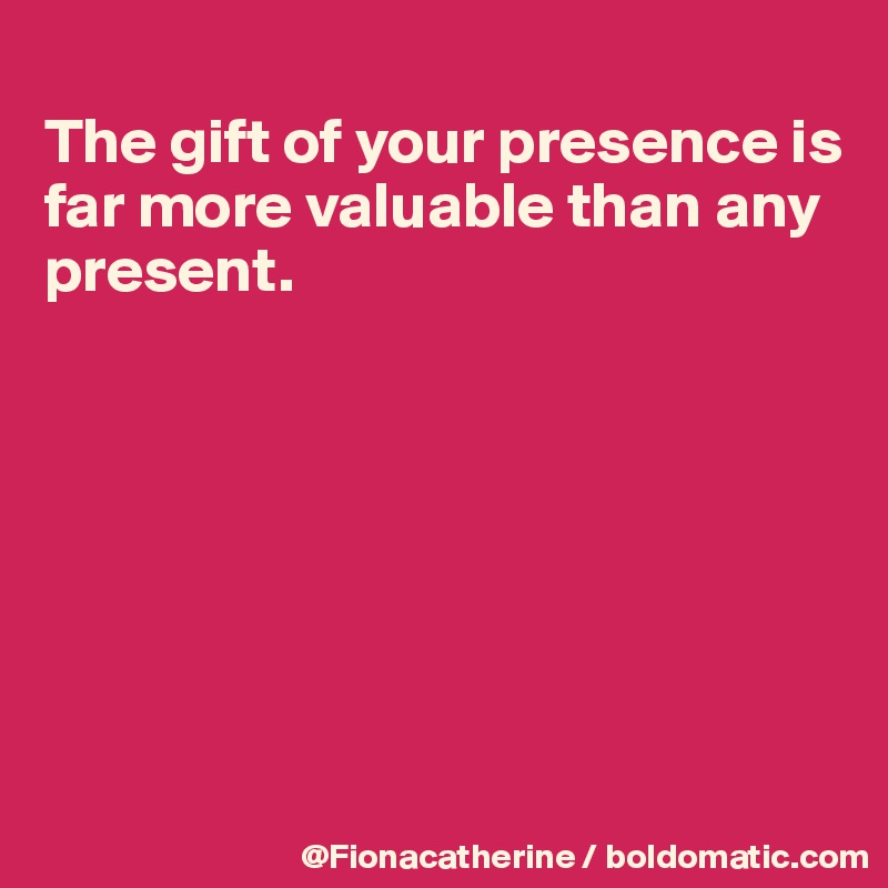 
The gift of your presence is
far more valuable than any
present.







