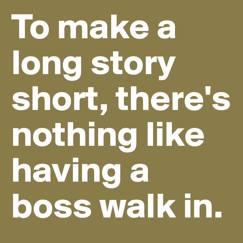 To make a long story short, there's nothing like having a boss walk in.
