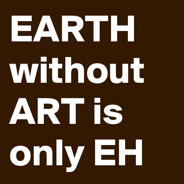 EARTH without ART is only EH