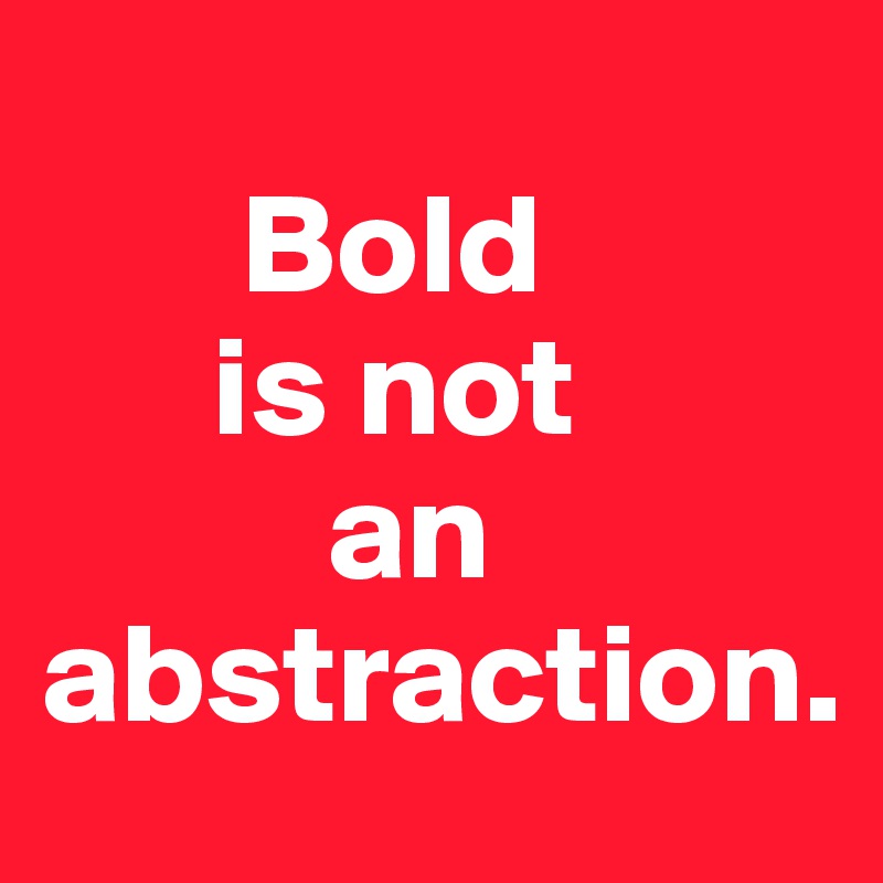
       Bold
      is not
          an
abstraction. 