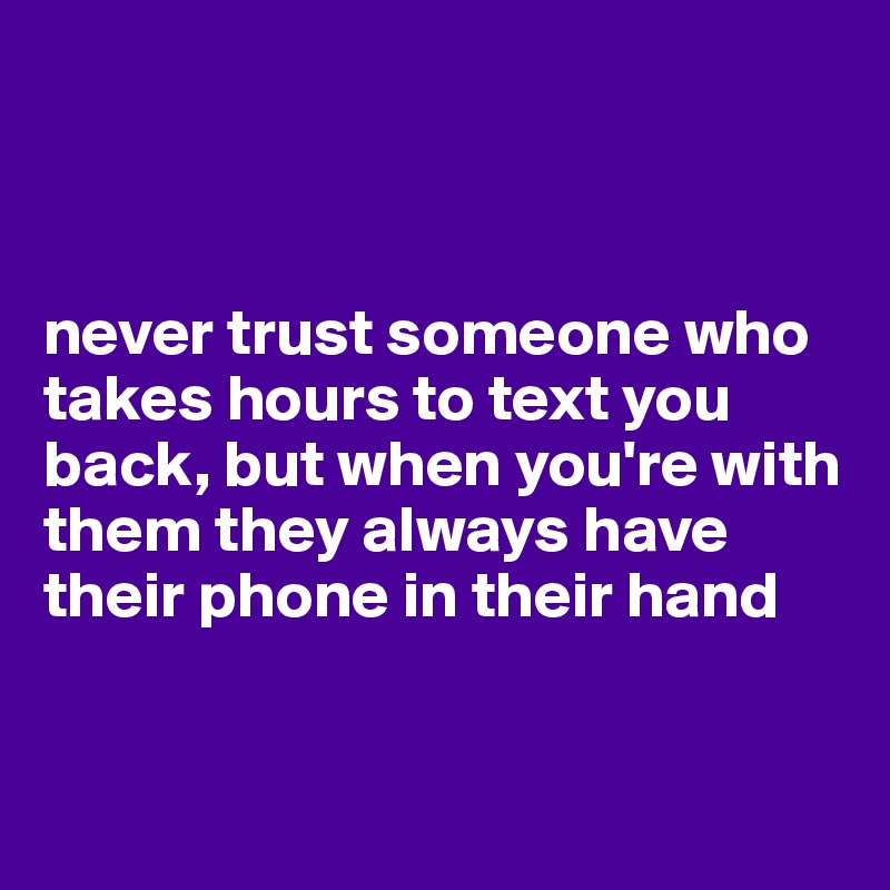 



never trust someone who takes hours to text you back, but when you're with them they always have their phone in their hand


