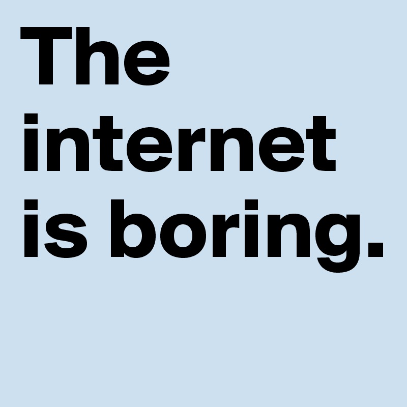 The-internet-is-boring