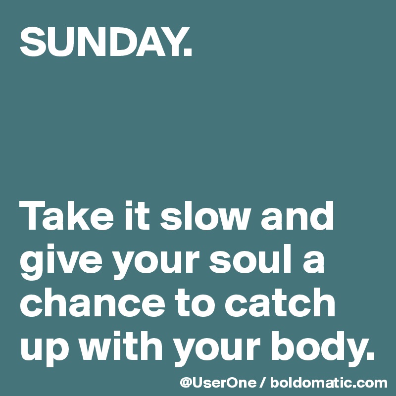 Sunday. Take it slow and give your soul a chance to catch…