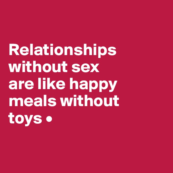 

Relationships
without sex
are like happy
meals without
toys •


