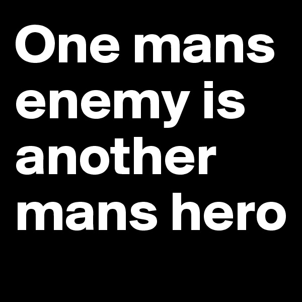 One mans enemy is another mans hero