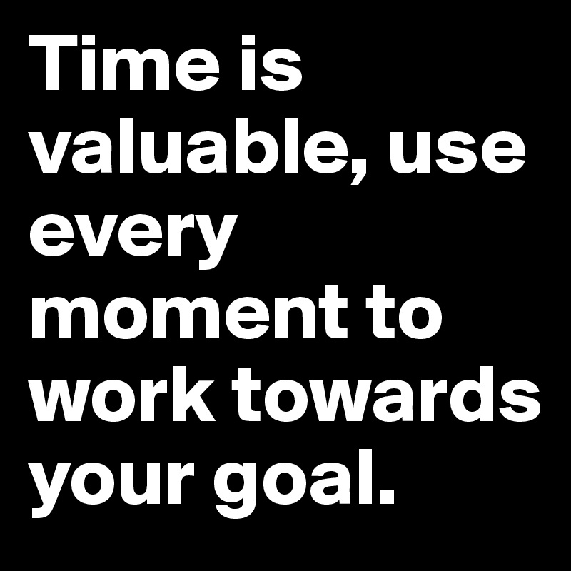 Time is valuable, use every moment to work towards your goal.