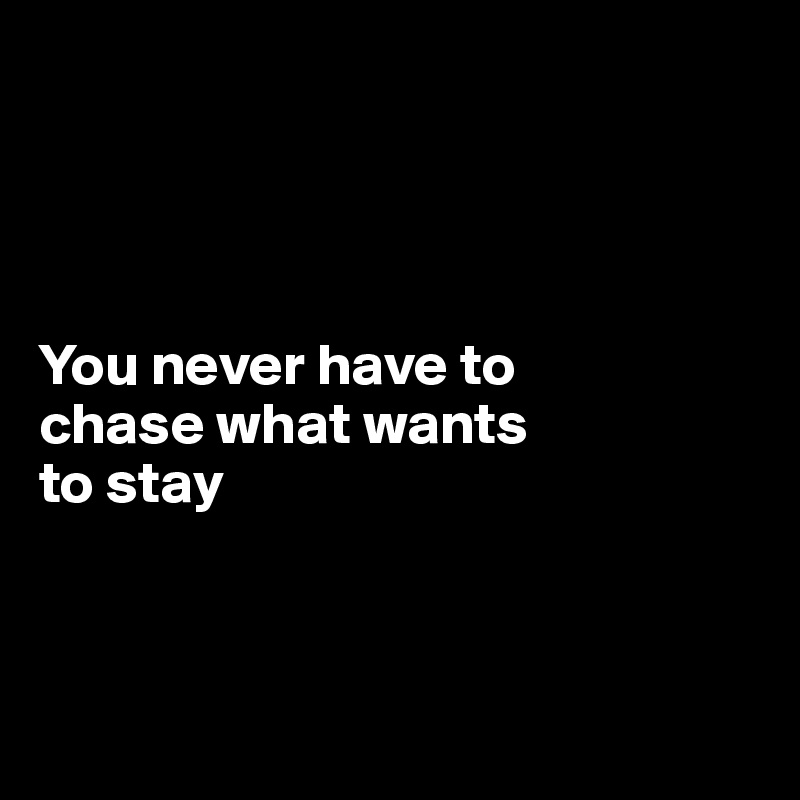 




You never have to 
chase what wants
to stay



