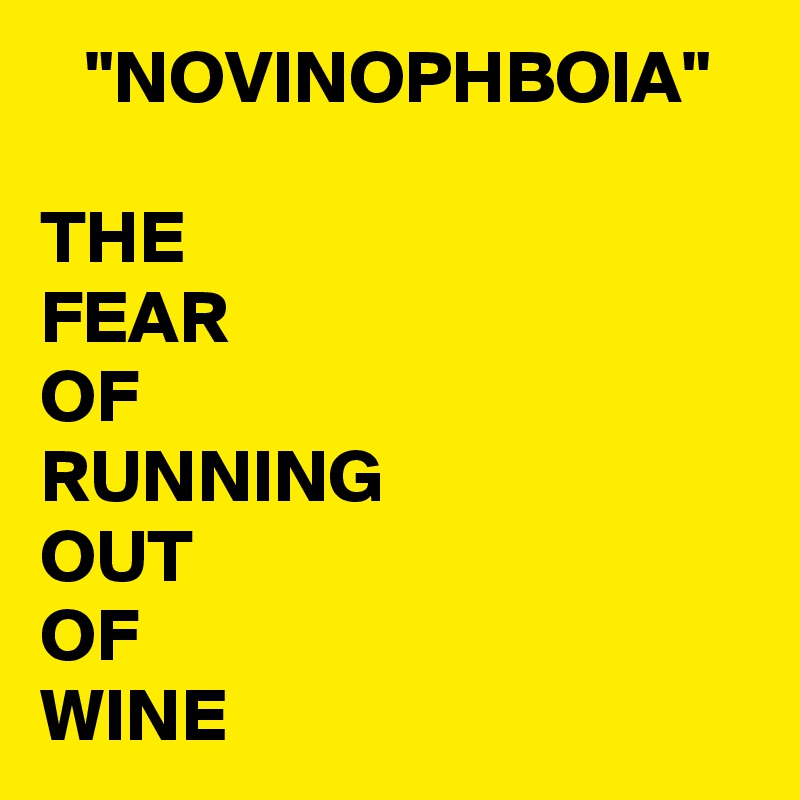    "NOVINOPHBOIA"

THE 
FEAR
OF
RUNNING
OUT 
OF 
WINE