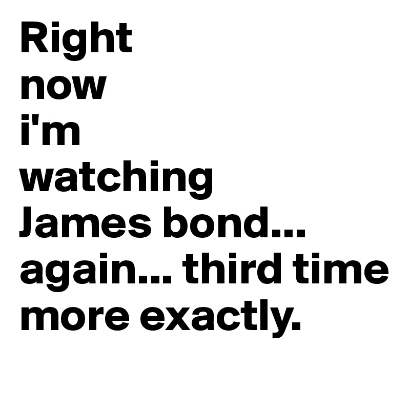 Right
now 
i'm
watching
James bond...
again... third time more exactly.