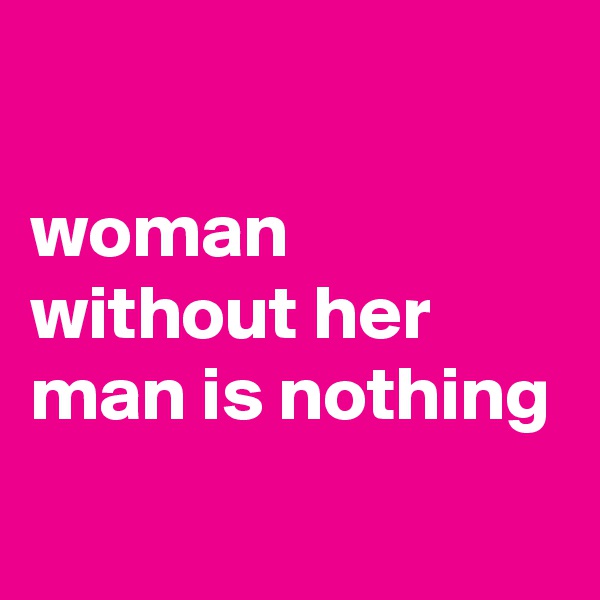 

woman without her man is nothing

