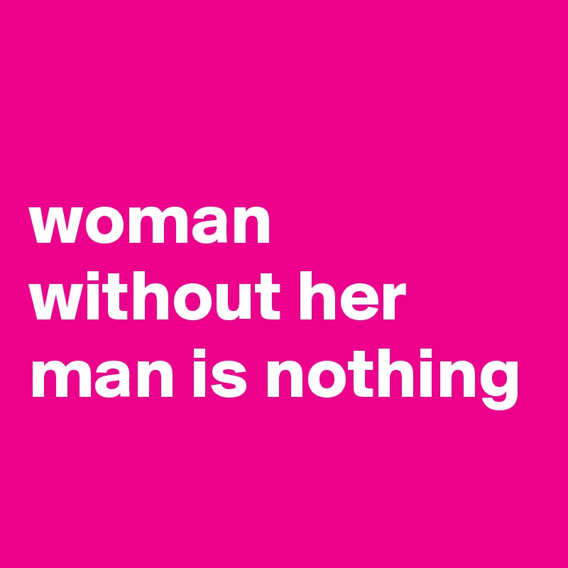 

woman without her man is nothing
