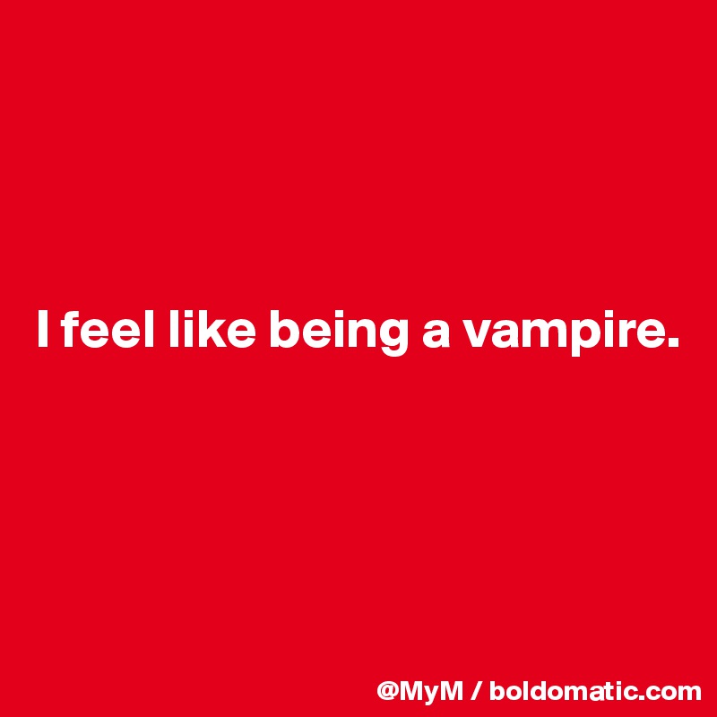 




I feel like being a vampire.




