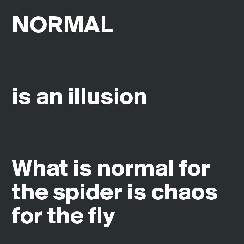NORMAL is an illusion What is normal for the spider is chaos for the ...