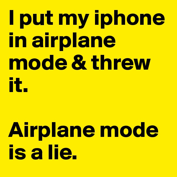 I put my iphone in airplane mode & threw it.

Airplane mode is a lie.