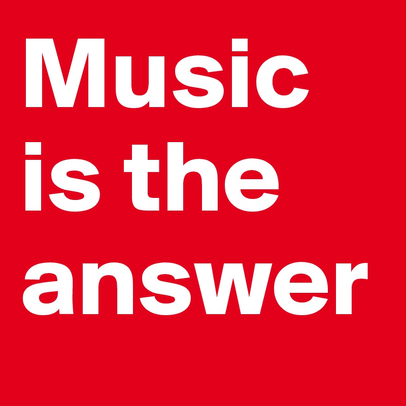 Music is the answer