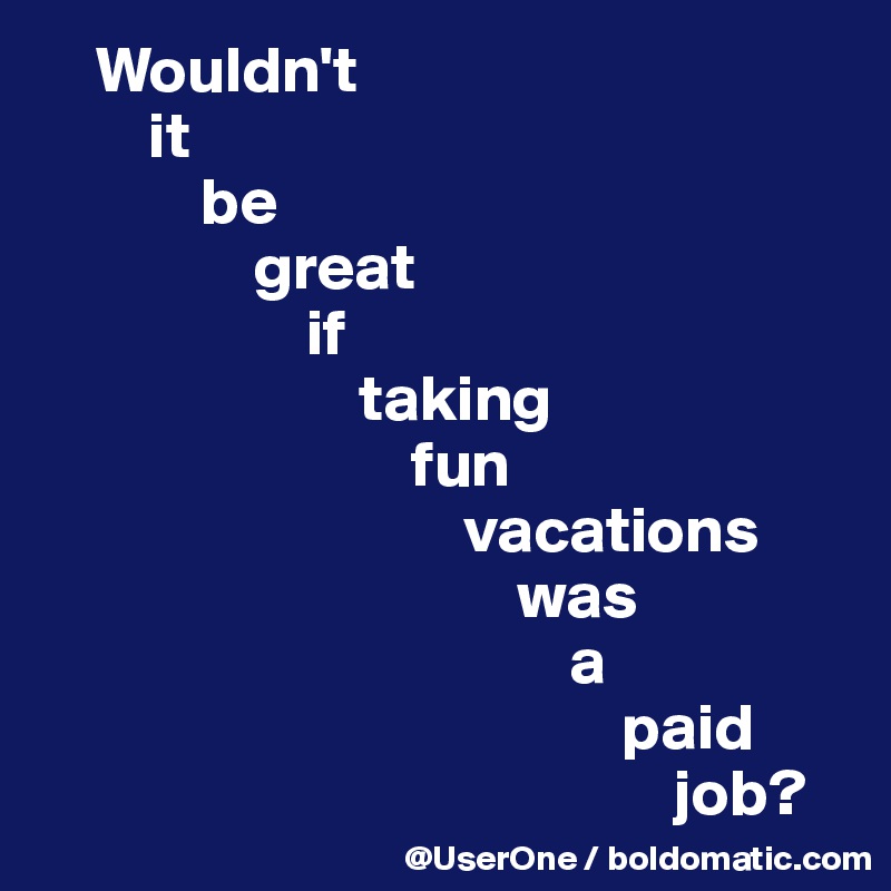     Wouldn't
        it 
            be
                great
                    if
                        taking
                            fun
                                vacations
                                    was
                                        a
                                            paid
                                                job?
