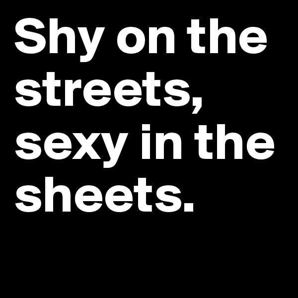 Shy on the streets, sexy in the sheets.
