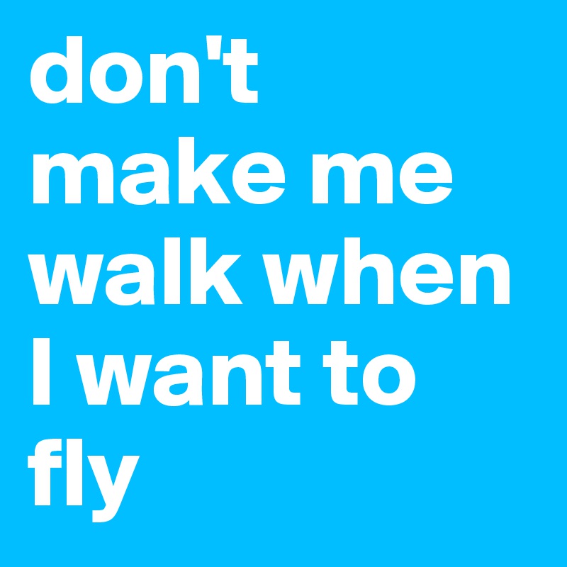 don't make me walk when I want to fly 