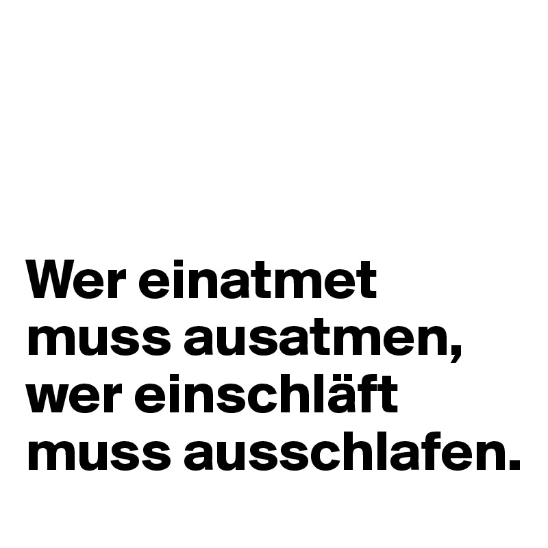 



Wer einatmet muss ausatmen, wer einschläft muss ausschlafen.