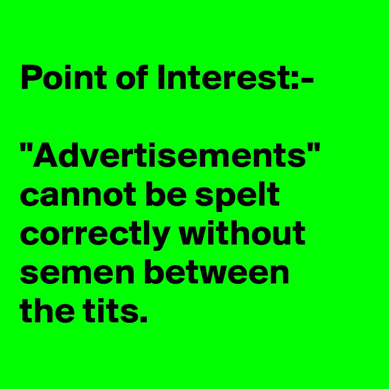 
Point of Interest:-

"Advertisements"
cannot be spelt correctly without
semen between
the tits.
