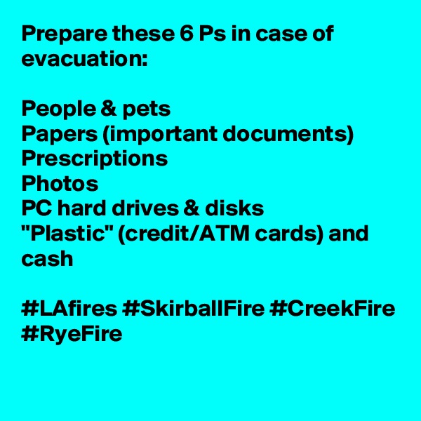 Prepare these 6 Ps in case of evacuation:

People & pets
Papers (important documents)
Prescriptions
Photos
PC hard drives & disks
"Plastic" (credit/ATM cards) and cash

#LAfires #SkirballFire #CreekFire #RyeFire