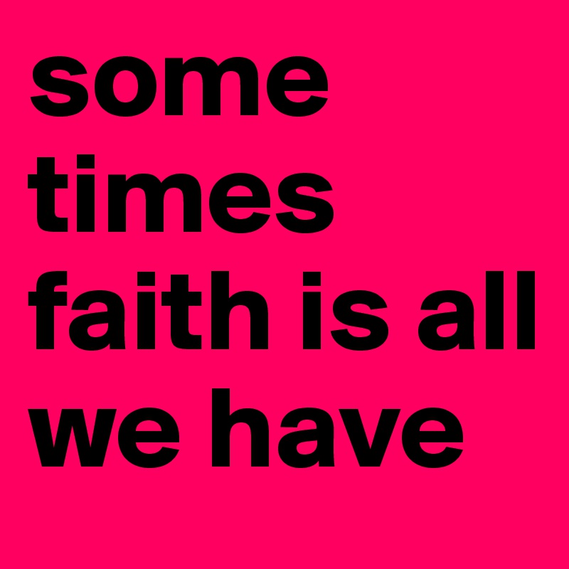 some times faith is all we have