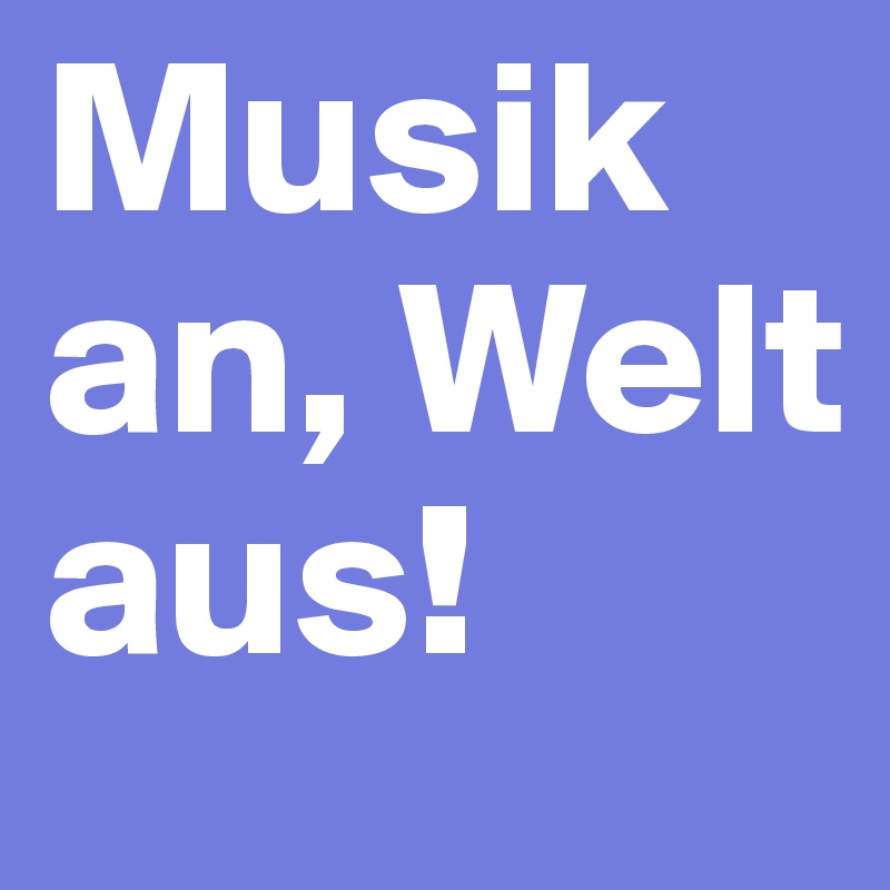 Musik an, Welt aus!