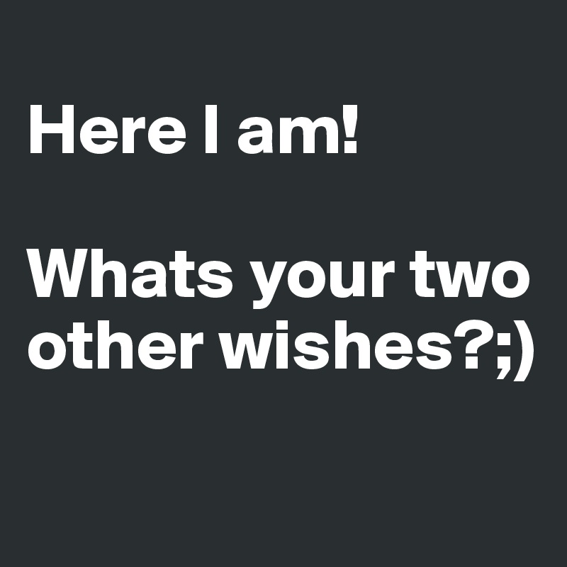 
Here I am!

Whats your two other wishes?;)

