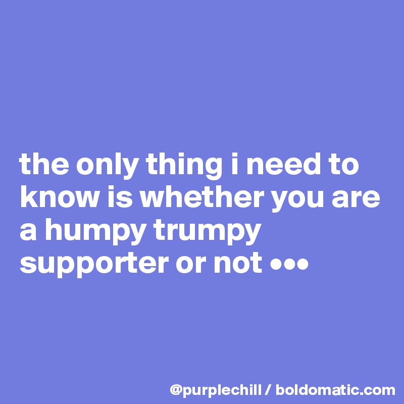 



the only thing i need to know is whether you are a humpy trumpy 
supporter or not •••


