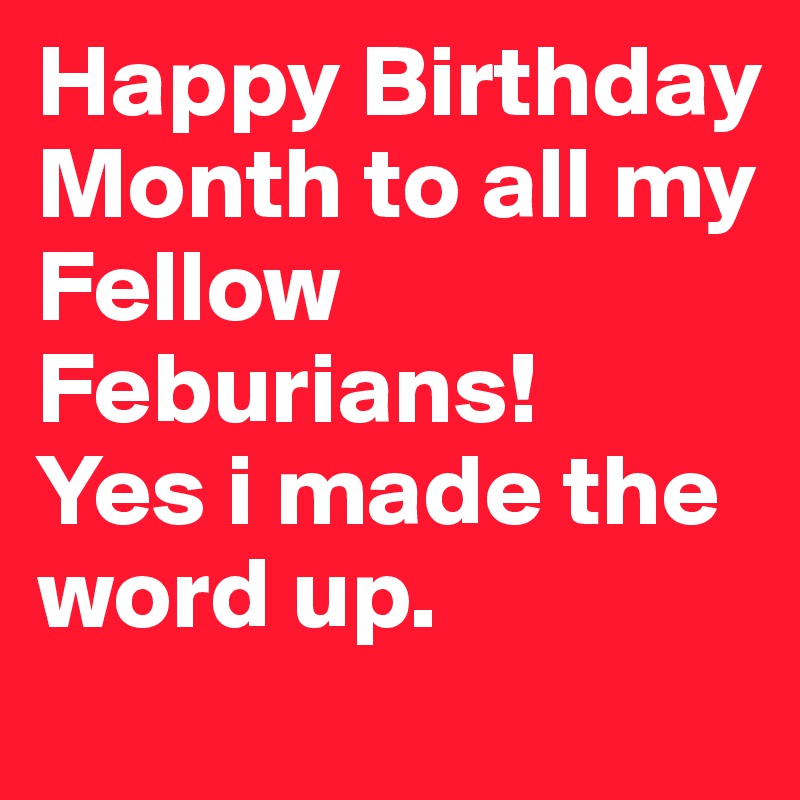 Happy Birthday Month to all my Fellow Feburians!
Yes i made the word up. 