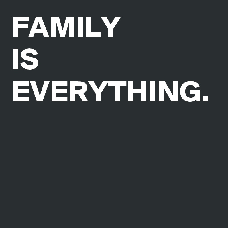 FAMILY
IS
EVERYTHING.